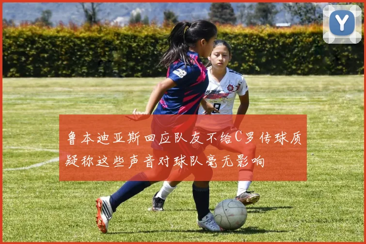 鲁本迪亚斯回应队友不给C罗传球质疑称这些声音对球队毫无影响