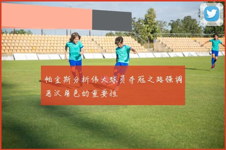 帕金斯分析伟大球员夺冠之路强调恶汉角色的重要性