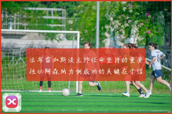 法布雷加斯谈主帅任命坚持的重要性以阿森纳为例成功的关键在于信任与耐心