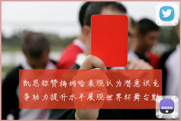 凯恩称赞梅姆哈表现认为潜意识竞争助力提升水平展现世界杯舞台魅力