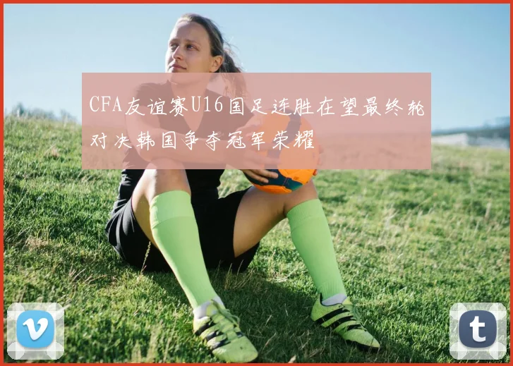 CFA友谊赛U16国足连胜在望最终轮对决韩国争夺冠军荣耀