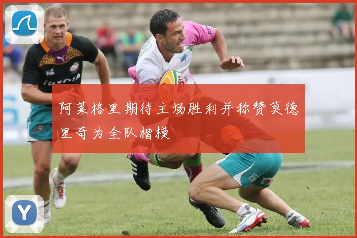 阿莱格里期待主场胜利并称赞莫德里奇为全队楷模
